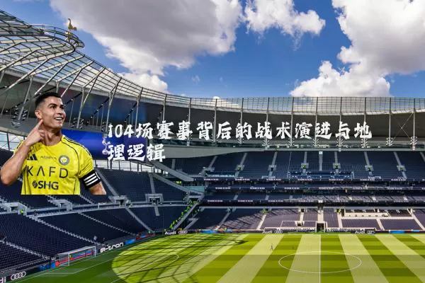 104场赛事背后的战术演进与地理逻辑