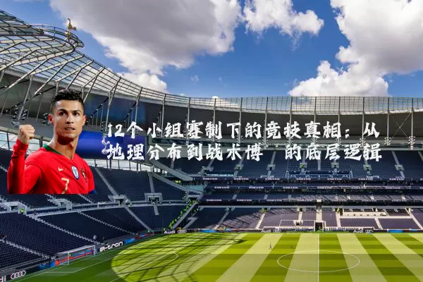 12个小组赛制下的竞技真相：从地理分布到战术博弈的底层逻辑