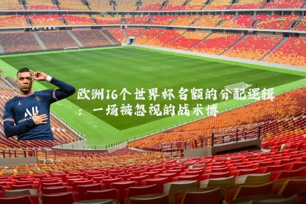 欧洲16个世界杯名额的分配逻辑：一场被忽视的战术博弈