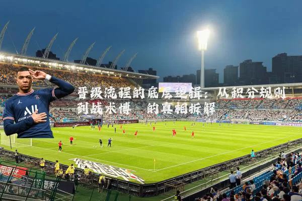 晋级流程的底层逻辑：从积分规则到战术博弈的真相拆解