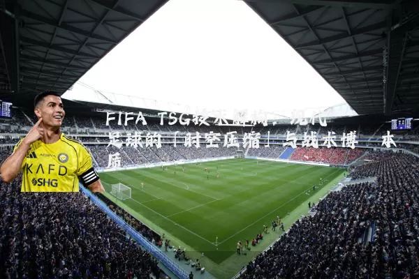 FIFA TSG技术解构:现代足球的「时空压缩」与战术博弈本质