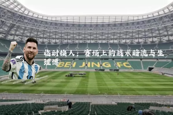 临时换人:赛场上的战术暗流与生理博弈