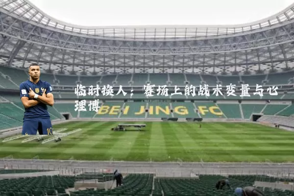临时换人：赛场上的战术变量与心理博弈