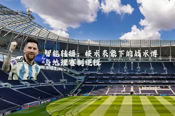 智能转播:技术表象下的战术博弈与地理赛制逻辑