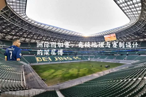 洲际附加赛：竞技地理与赛制设计的深层博弈