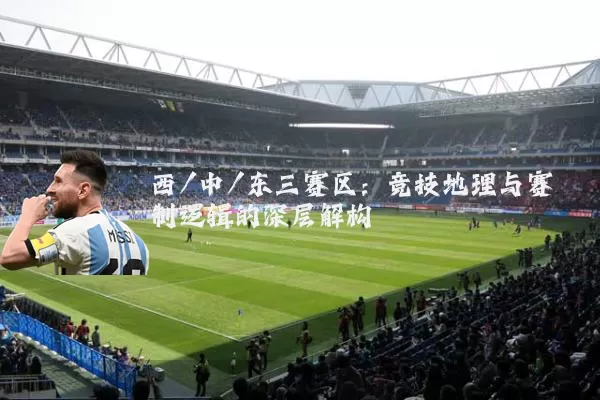 西/中/东三赛区：竞技地理与赛制逻辑的深层解构