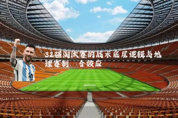 32强淘汰赛的战术底层逻辑与地理赛制耦合效应