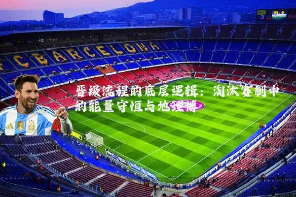 晋级流程的底层逻辑：淘汰赛制中的能量守恒与地理博弈