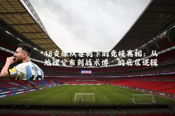 48支球队赛制下的竞技真相:从地理分布到战术博弈的底层逻辑
